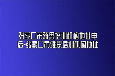 张家口市雅思培训机构地址电话-张家口市雅思培训机构地址