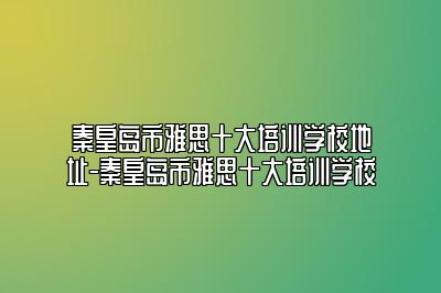 秦皇岛市雅思十大培训学校地址-秦皇岛市雅思十大培训学校