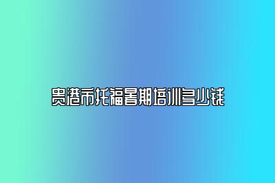 贵港市托福暑期培训多少钱