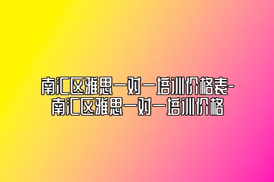 南汇区雅思一对一培训价格表-南汇区雅思一对一培训价格