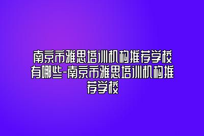南京市雅思培训机构推荐学校有哪些-南京市雅思培训机构推荐学校