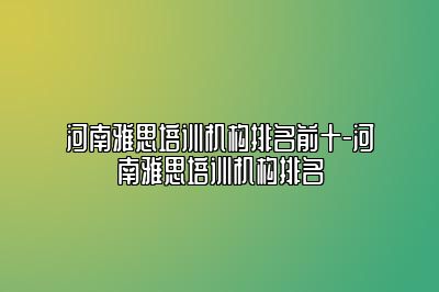 河南雅思培训机构排名前十-河南雅思培训机构排名