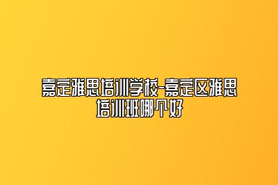 嘉定雅思培训学校-嘉定区雅思培训班哪个好