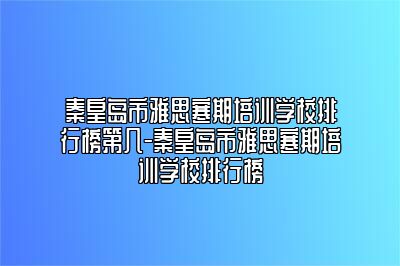 秦皇岛市雅思寒期培训学校排行榜第几-秦皇岛市雅思寒期培训学校排行榜