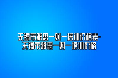 无锡市雅思一对一培训价格表-无锡市雅思一对一培训价格