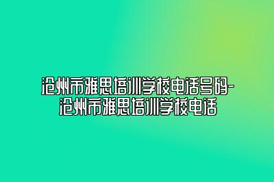 沧州市雅思培训学校电话号码-沧州市雅思培训学校电话