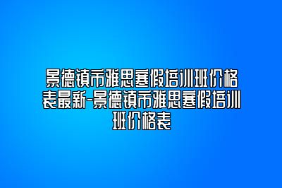 景德镇市雅思寒假培训班价格表最新-景德镇市雅思寒假培训班价格表