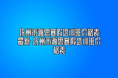 抚州市雅思寒假培训班价格表最新-抚州市雅思寒假培训班价格表