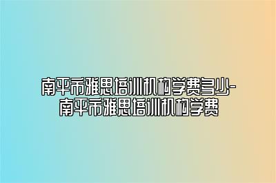 南平市雅思培训机构学费多少-南平市雅思培训机构学费