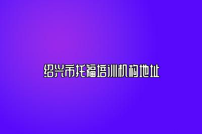 绍兴市托福培训机构地址