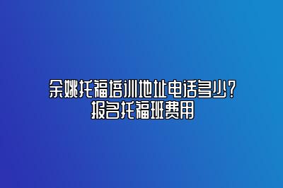 余姚托福培训地址电话多少？报名托福班费用