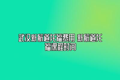 武汉新航道托福费用 新航道托福课程时间