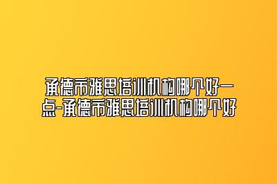 承德市雅思培训机构哪个好一点-承德市雅思培训机构哪个好