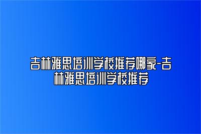 吉林雅思培训学校推荐哪家-吉林雅思培训学校推荐