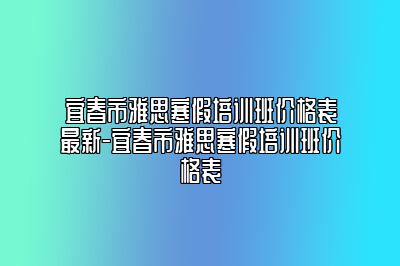宜春市雅思寒假培训班价格表最新-宜春市雅思寒假培训班价格表