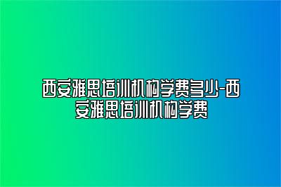 西安雅思培训机构学费多少-西安雅思培训机构学费