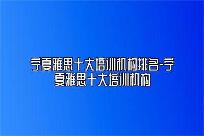 宁夏雅思十大培训机构排名-宁夏雅思十大培训机构