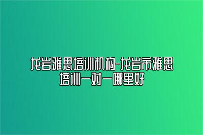 龙岩雅思培训机构-龙岩市雅思培训一对一哪里好