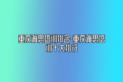 重庆雅思培训排名-重庆雅思培训十大排行