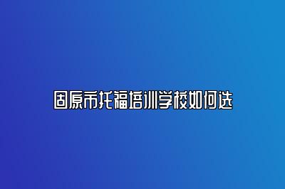 固原市托福培训学校如何选