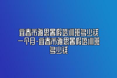 宜春市雅思暑假培训班多少钱一个月-宜春市雅思暑假培训班多少钱