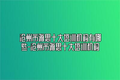 沧州市雅思十大培训机构有哪些-沧州市雅思十大培训机构