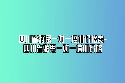 四川省雅思一对一培训价格表-四川省雅思一对一培训价格