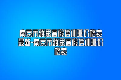 南京市雅思寒假培训班价格表最新-南京市雅思寒假培训班价格表