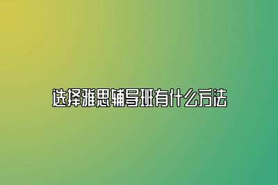 选择雅思辅导班有什么方法