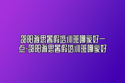 邵阳雅思暑假培训班哪家好一点-邵阳雅思暑假培训班哪家好