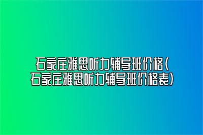 石家庄雅思听力辅导班价格(石家庄雅思听力辅导班价格表)