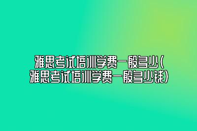 雅思考试培训学费一般多少(雅思考试培训学费一般多少钱)