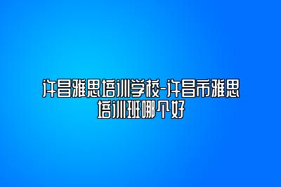 许昌雅思培训学校-许昌市雅思培训班哪个好