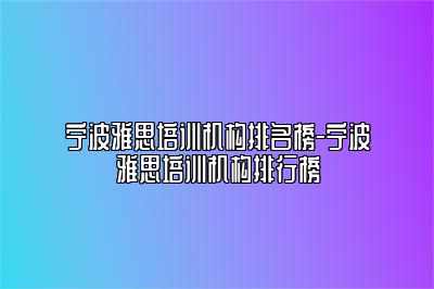 宁波雅思培训机构排名榜-宁波雅思培训机构排行榜