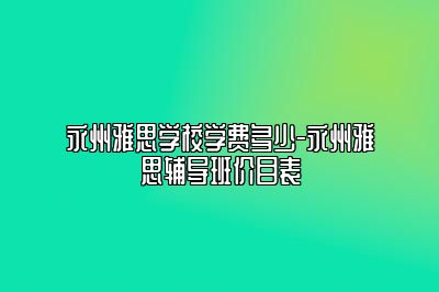 永州雅思学校学费多少-永州雅思辅导班价目表