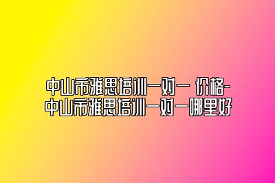 中山市雅思培训一对一 价格-中山市雅思培训一对一哪里好