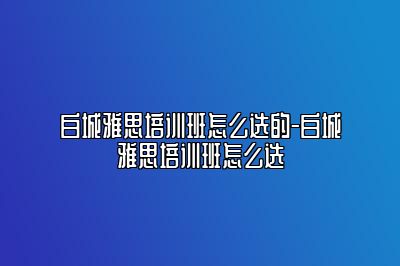 白城雅思培训班怎么选的-白城雅思培训班怎么选