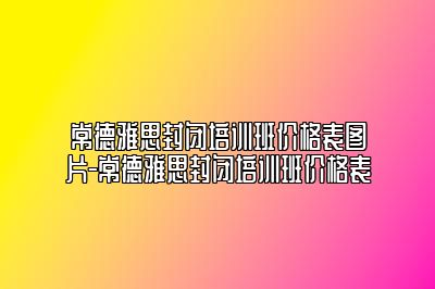 常德雅思封闭培训班价格表图片-常德雅思封闭培训班价格表