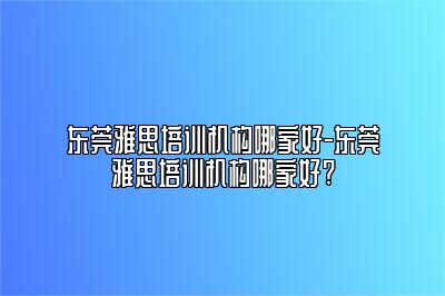 东莞雅思培训机构哪家好-东莞雅思培训机构哪家好?