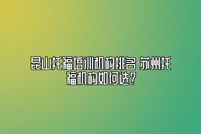 昆山托福培训机构排名 苏州托福机构如何选？