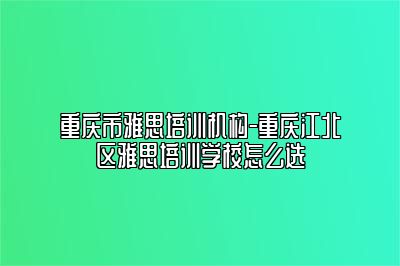 重庆市雅思培训机构-重庆江北区雅思培训学校怎么选