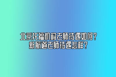 北京托福机构老师待遇如何？新航道老师待遇怎样？