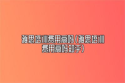 雅思培训费用高吗(雅思培训费用高吗知乎)