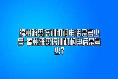 福州雅思培训机构电话是多少号-福州雅思培训机构电话是多少？