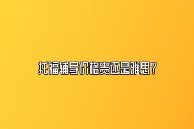 托福辅导价格贵还是雅思？