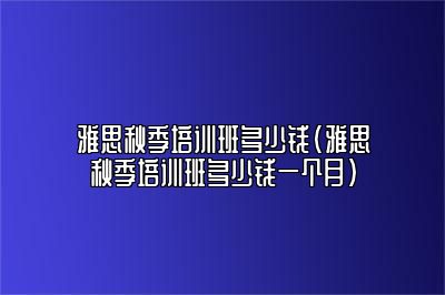 雅思秋季培训班多少钱(雅思秋季培训班多少钱一个月)