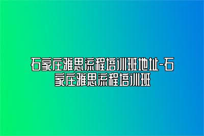 石家庄雅思流程培训班地址-石家庄雅思流程培训班