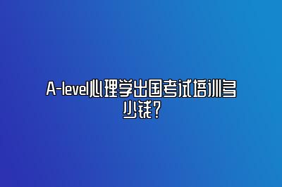 A-level心理学出国考试培训多少钱？