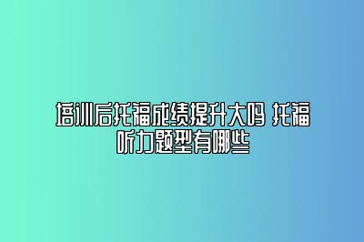 培训后托福成绩提升大吗 托福听力题型有哪些