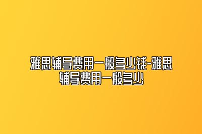 雅思辅导费用一般多少钱-雅思辅导费用一般多少